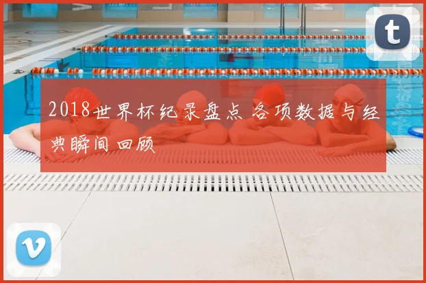 2018世界杯纪录盘点 各项数据与经典瞬间回顾