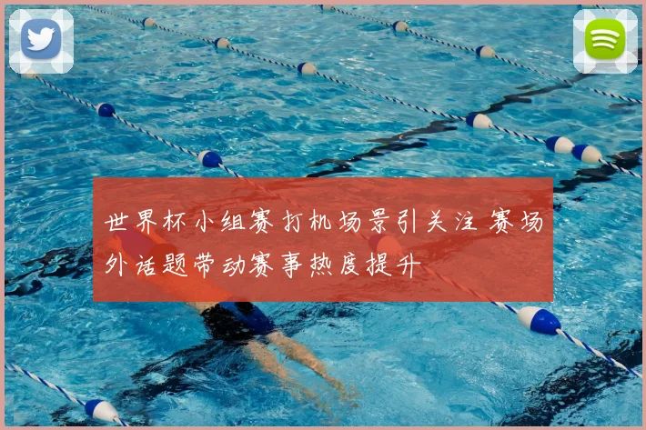 世界杯小组赛打机场景引关注 赛场外话题带动赛事热度提升