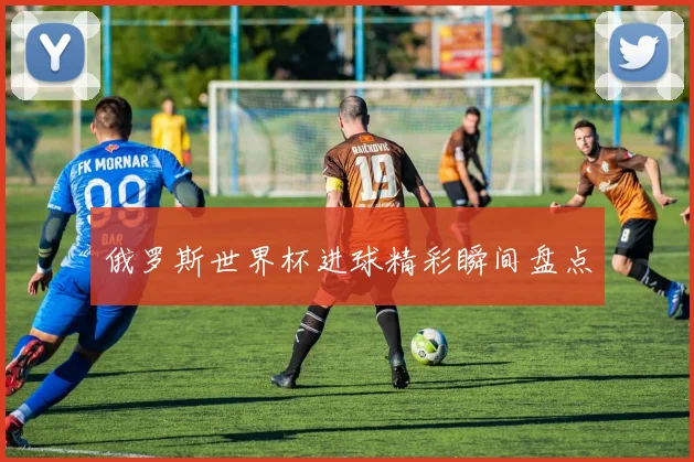俄罗斯世界杯进球精彩瞬间盘点