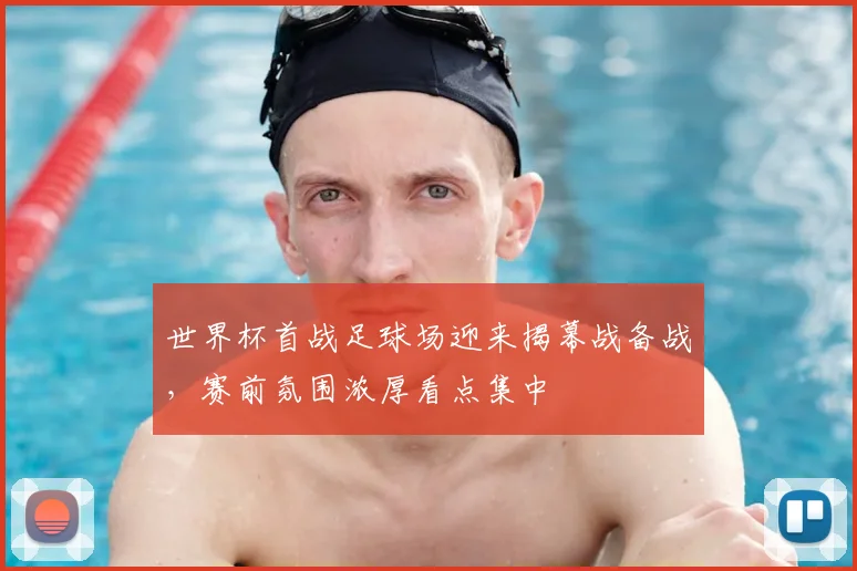 世界杯首战足球场迎来揭幕战备战,赛前氛围浓厚看点集中