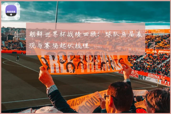 朝鲜世界杯战绩回顾:球队历届表现与赛场起伏梳理