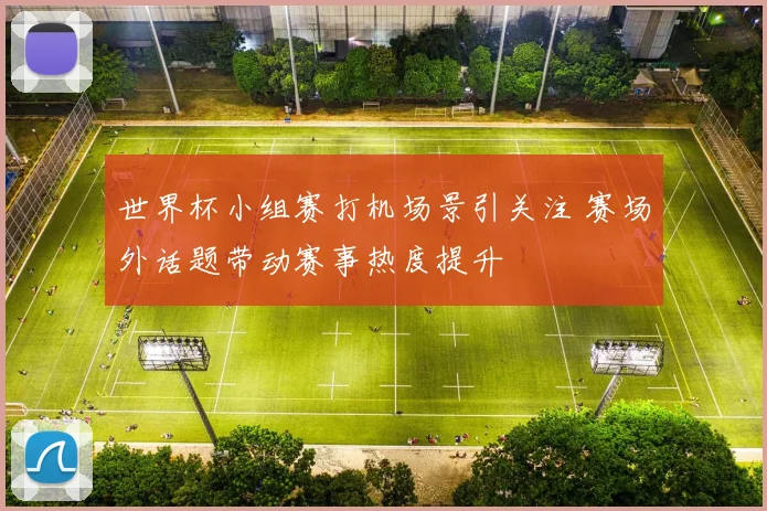 世界杯小组赛打机场景引关注 赛场外话题带动赛事热度提升