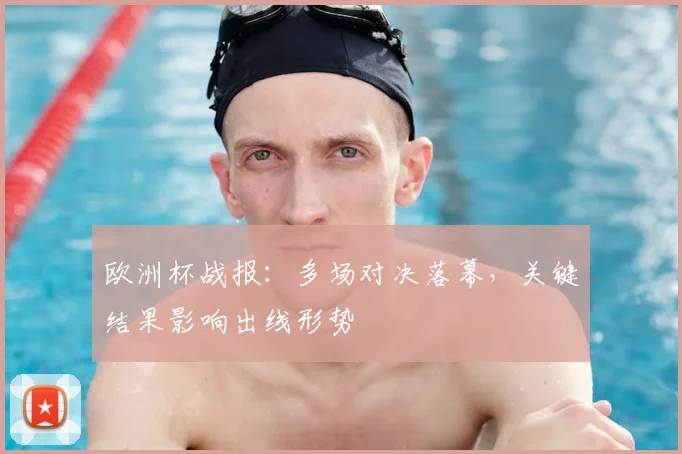 欧洲杯战报:多场对决落幕,关键结果影响出线形势