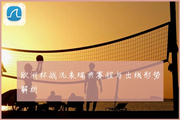 欧洲杯战况表瑞典赛程与出线形势解析