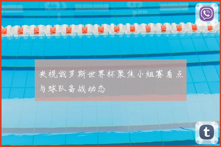 央视俄罗斯世界杯聚焦小组赛看点与球队备战动态