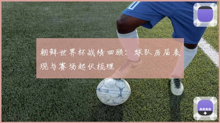 朝鲜世界杯战绩回顾：球队历届表现与赛场起伏梳理