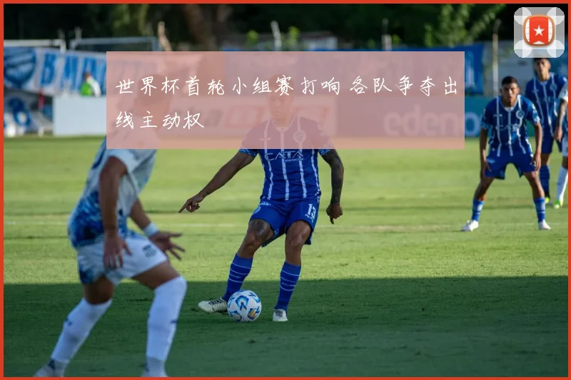 世界杯首轮小组赛打响 各队争夺出线主动权