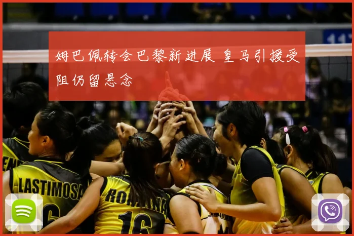 姆巴佩转会巴黎新进展 皇马引援受阻仍留悬念