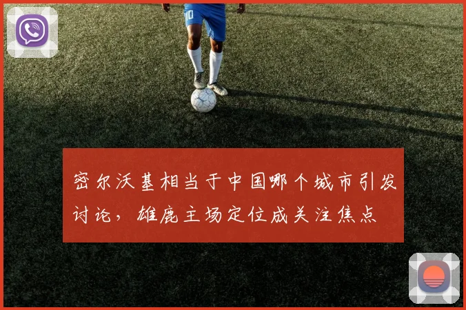 密尔沃基相当于中国哪个城市引发讨论，雄鹿主场定位成关注焦点