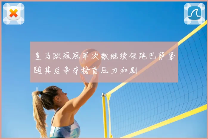 皇马欧冠冠军次数继续领跑巴萨紧随其后争夺榜首压力加剧