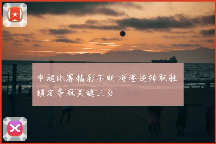 中超比赛精彩不断 海港逆转取胜 锁定争冠关键三分