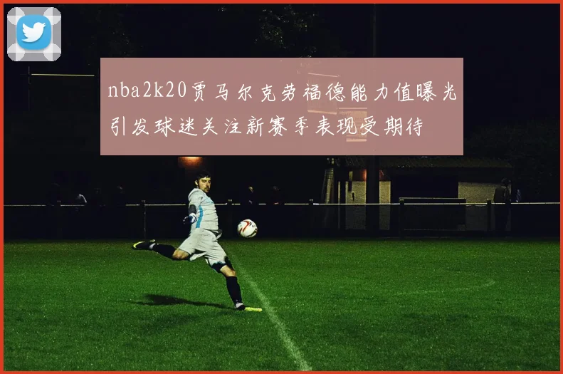 nba2k20贾马尔克劳福德能力值曝光引发球迷关注新赛季表现受期待