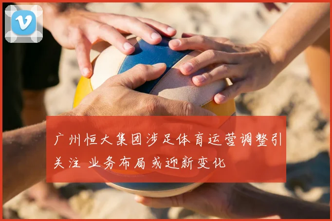 广州恒大集团涉足体育运营调整引关注 业务布局或迎新变化