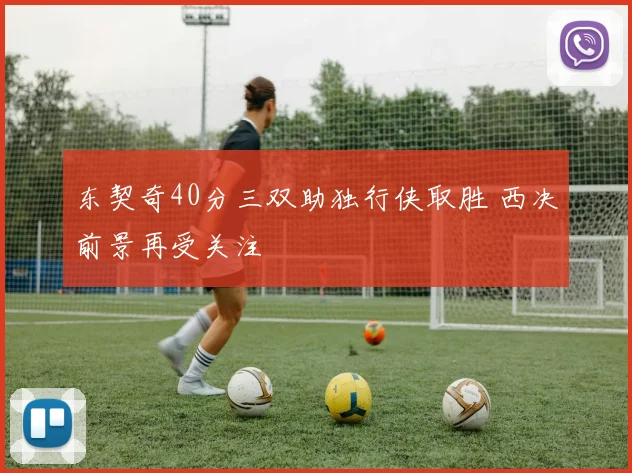 东契奇40分三双助独行侠取胜 西决前景再受关注