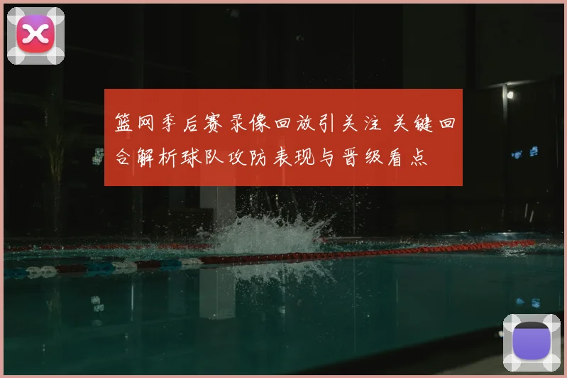 篮网季后赛录像回放引关注 关键回合解析球队攻防表现与晋级看点