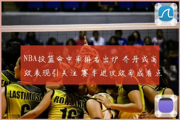 NBA投篮命中率排名出炉 乔丹式高效表现引关注 赛季进攻效率成看点