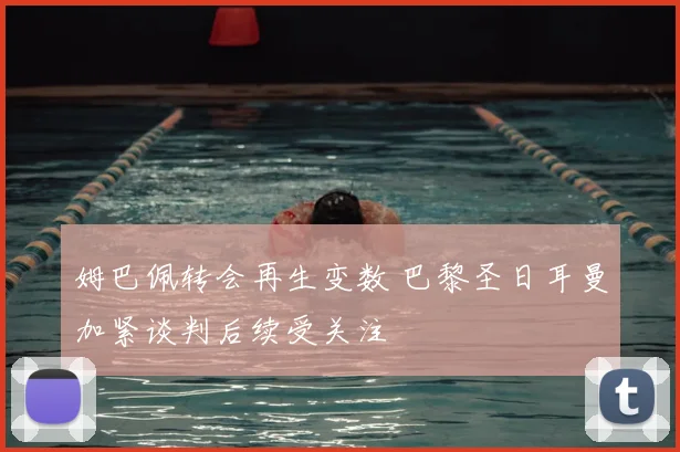 姆巴佩转会再生变数 巴黎圣日耳曼加紧谈判后续受关注