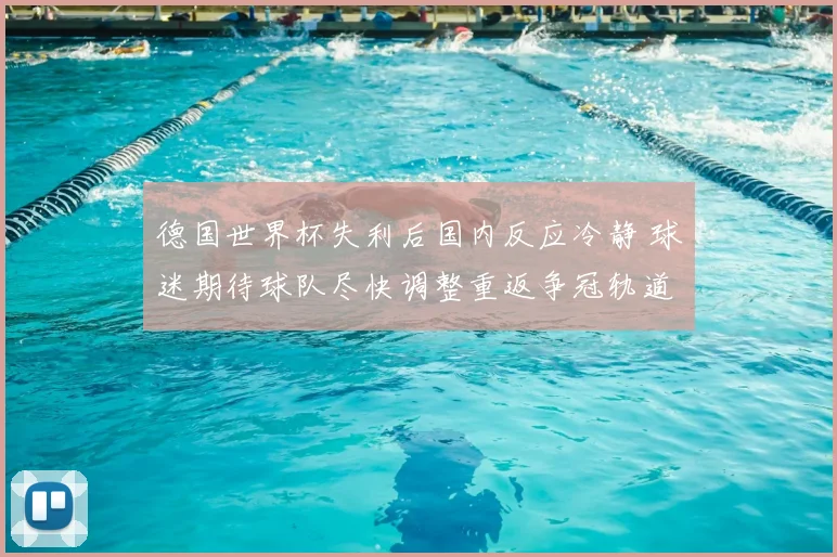 德国世界杯失利后国内反应冷静 球迷期待球队尽快调整重返争冠轨道