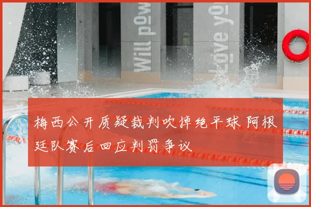 梅西公开质疑裁判吹掉绝平球 阿根廷队赛后回应判罚争议