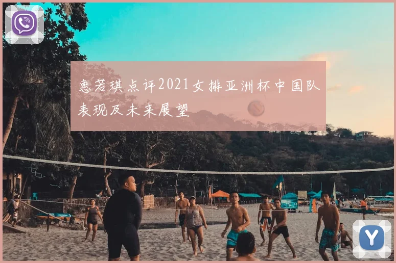 惠若琪点评2021女排亚洲杯中国队表现及未来展望