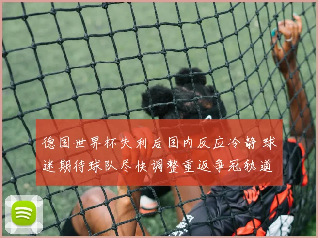 德国世界杯失利后国内反应冷静 球迷期待球队尽快调整重返争冠轨道