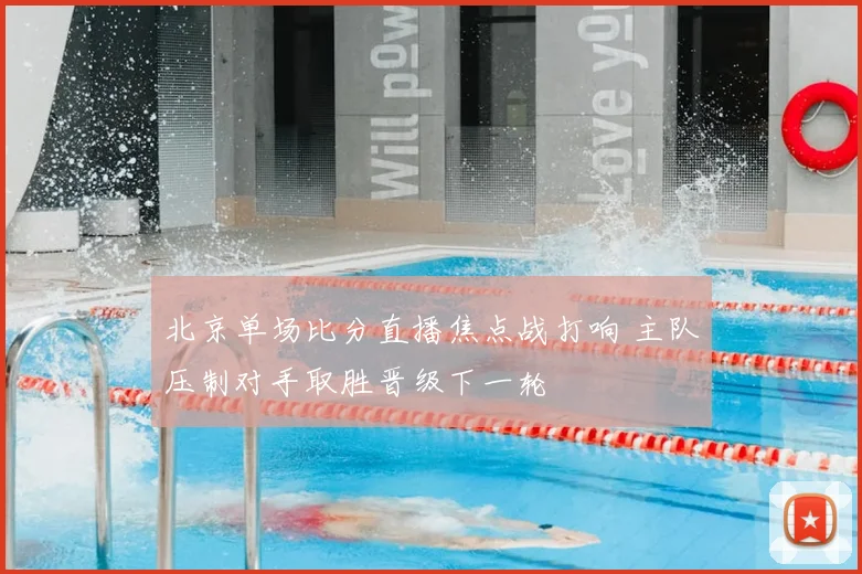北京单场比分直播焦点战打响 主队压制对手取胜晋级下一轮