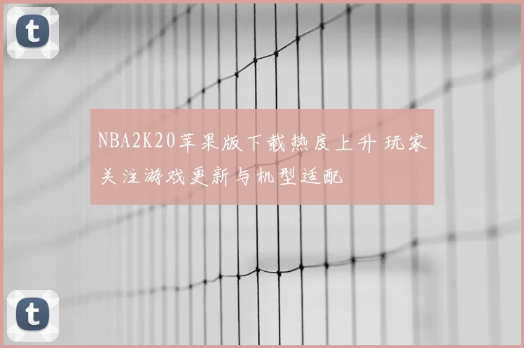 NBA2K20苹果版下载热度上升 玩家关注游戏更新与机型适配
