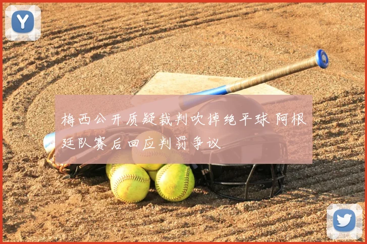 梅西公开质疑裁判吹掉绝平球 阿根廷队赛后回应判罚争议