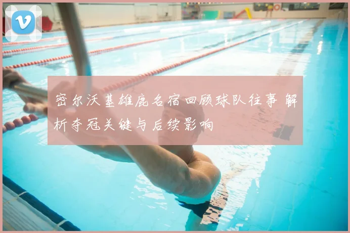 密尔沃基雄鹿名宿回顾球队往事 解析夺冠关键与后续影响