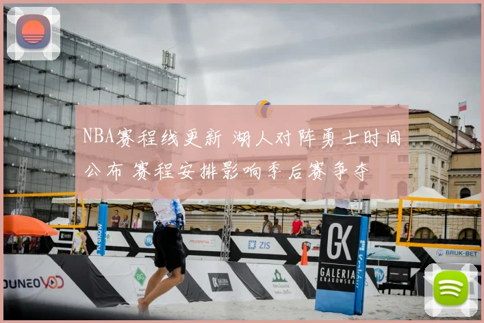 NBA赛程线更新 湖人对阵勇士时间公布 赛程安排影响季后赛争夺