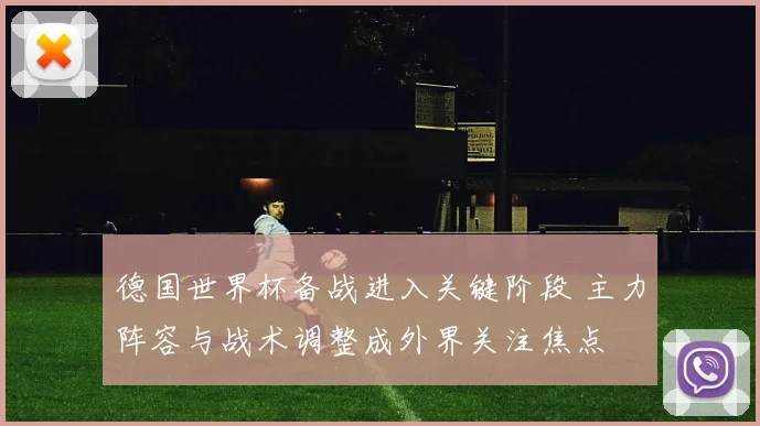 德国世界杯备战进入关键阶段 主力阵容与战术调整成外界关注焦点