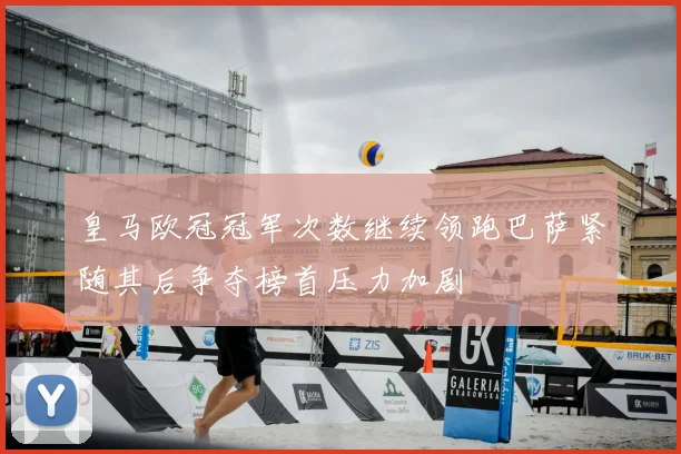 皇马欧冠冠军次数继续领跑巴萨紧随其后争夺榜首压力加剧