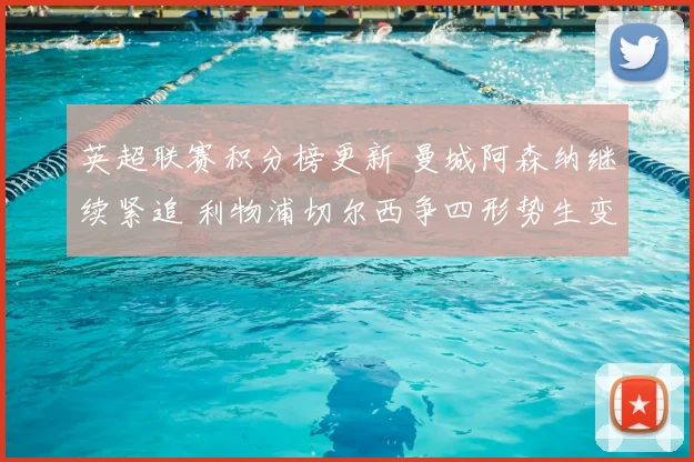 英超联赛积分榜更新 曼城阿森纳继续紧追 利物浦切尔西争四形势生变