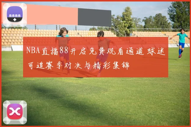 NBA直播88开启免费观看通道 球迷可追赛季对决与精彩集锦