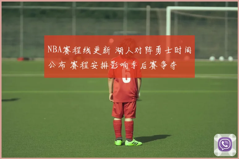 NBA赛程线更新 湖人对阵勇士时间公布 赛程安排影响季后赛争夺